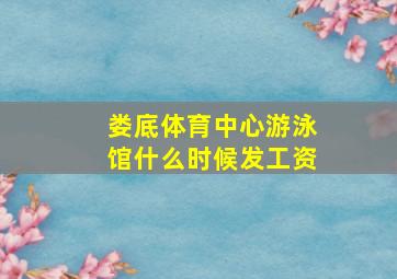 娄底体育中心游泳馆什么时候发工资