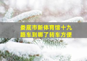 娄底市新体育馆十九路车到哪了转车方便