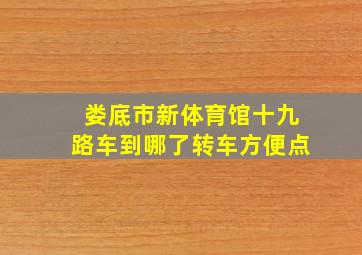 娄底市新体育馆十九路车到哪了转车方便点