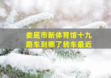 娄底市新体育馆十九路车到哪了转车最近