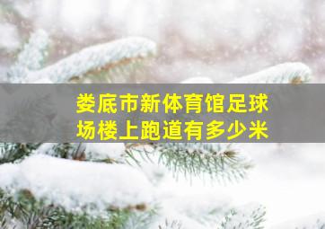 娄底市新体育馆足球场楼上跑道有多少米