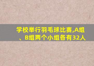 学校举行羽毛球比赛,A组、B组两个小组各有32人