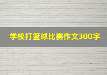 学校打篮球比赛作文300字