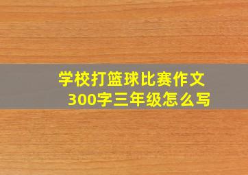 学校打篮球比赛作文300字三年级怎么写