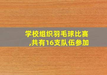 学校组织羽毛球比赛,共有16支队伍参加