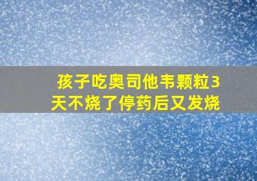 孩子吃奥司他韦颗粒3天不烧了停药后又发烧