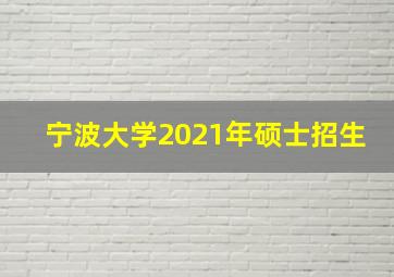 宁波大学2021年硕士招生