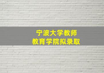 宁波大学教师教育学院拟录取