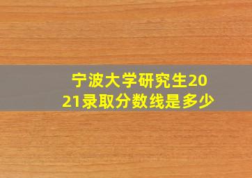 宁波大学研究生2021录取分数线是多少