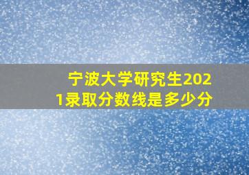 宁波大学研究生2021录取分数线是多少分