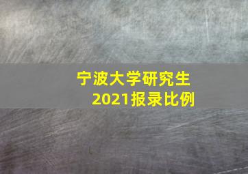 宁波大学研究生2021报录比例