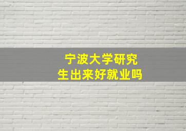 宁波大学研究生出来好就业吗