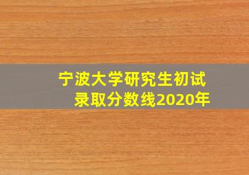 宁波大学研究生初试录取分数线2020年