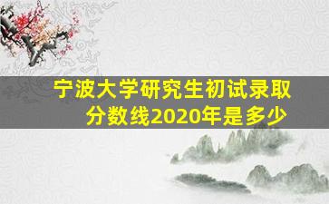 宁波大学研究生初试录取分数线2020年是多少