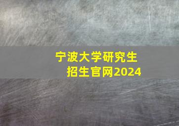 宁波大学研究生招生官网2024