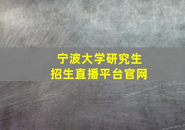 宁波大学研究生招生直播平台官网