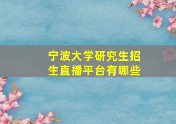 宁波大学研究生招生直播平台有哪些