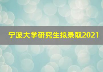 宁波大学研究生拟录取2021