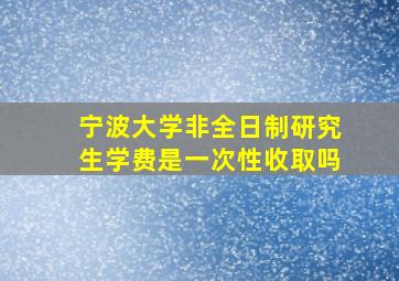 宁波大学非全日制研究生学费是一次性收取吗