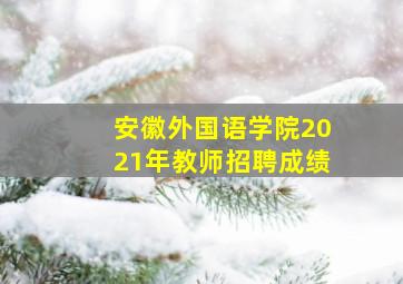 安徽外国语学院2021年教师招聘成绩