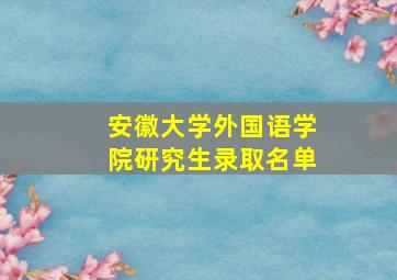 安徽大学外国语学院研究生录取名单