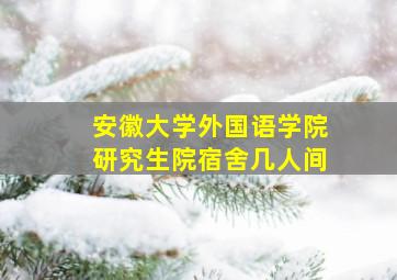 安徽大学外国语学院研究生院宿舍几人间