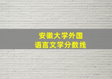 安徽大学外国语言文学分数线