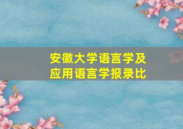 安徽大学语言学及应用语言学报录比