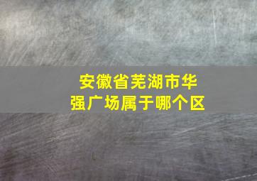 安徽省芜湖市华强广场属于哪个区