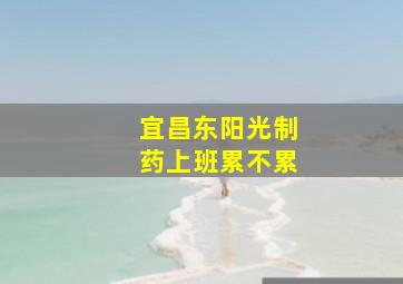 宜昌东阳光制药上班累不累