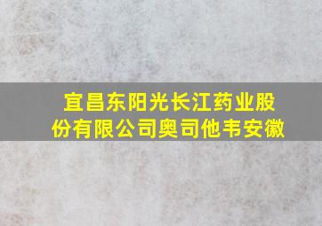 宜昌东阳光长江药业股份有限公司奥司他韦安徽