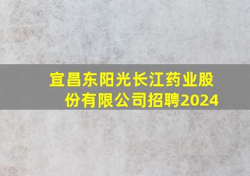 宜昌东阳光长江药业股份有限公司招聘2024