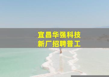 宜昌华强科技新厂招聘普工