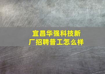 宜昌华强科技新厂招聘普工怎么样