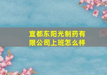 宜都东阳光制药有限公司上班怎么样