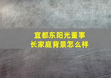 宜都东阳光董事长家庭背景怎么样