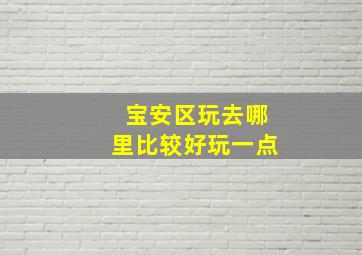 宝安区玩去哪里比较好玩一点