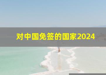 对中国免签的国家2024