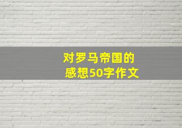 对罗马帝国的感想50字作文