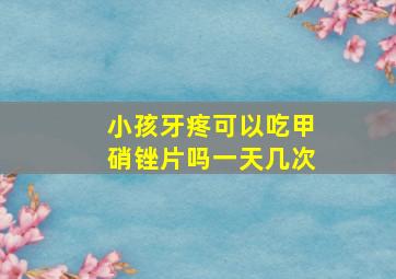 小孩牙疼可以吃甲硝锉片吗一天几次