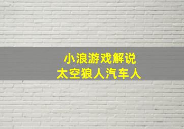 小浪游戏解说太空狼人汽车人