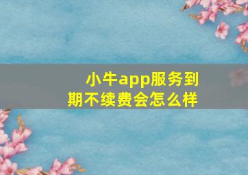 小牛app服务到期不续费会怎么样