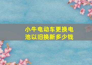 小牛电动车更换电池以旧换新多少钱