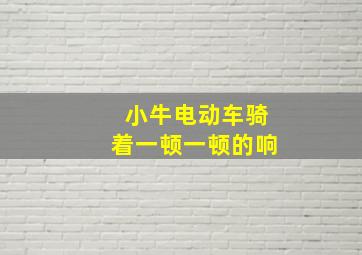 小牛电动车骑着一顿一顿的响