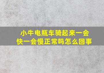 小牛电瓶车骑起来一会快一会慢正常吗怎么回事