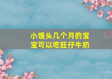 小馒头几个月的宝宝可以吃旺仔牛奶