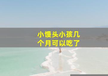 小馒头小孩几个月可以吃了