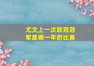 尤文上一次欧冠冠军是哪一年的比赛