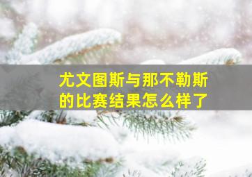 尤文图斯与那不勒斯的比赛结果怎么样了