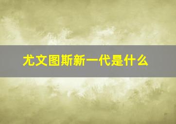 尤文图斯新一代是什么